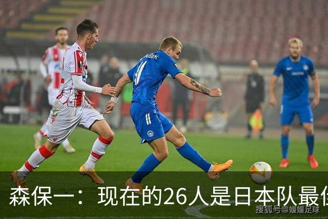 森保一：现在的26人是日本队最佳阵 接下来每场比赛都要全力取胜